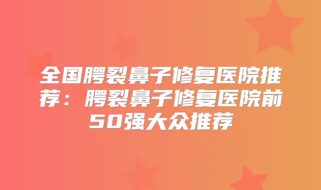 全国腭裂鼻子修复医院推荐：腭裂鼻子修复医院前50强大众推荐