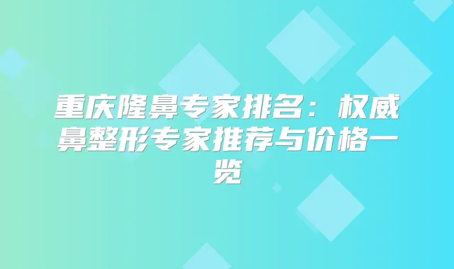 重庆隆鼻专家排名：鼻整形专家推荐与价格一览