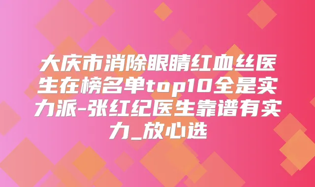 大庆市消除眼睛红血丝医生在榜名单top10全是实力派-张红纪医生靠谱有实力_放心选