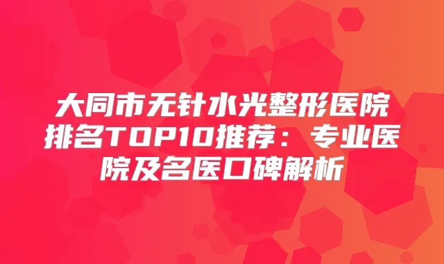 大同市无针水光整形医院排名TOP10推荐：专业医院及名医口碑解析
