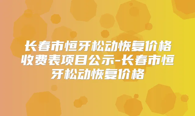 长春市恒牙松动恢复价格收费表项目公示-长春市恒牙松动恢复价格