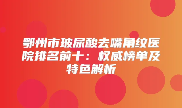 鄂州市玻尿酸去嘴角纹医院排名前十：榜单及特色解析