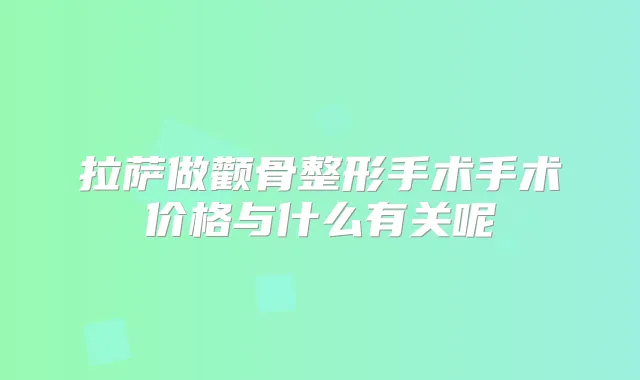 拉萨做颧骨整形手术手术价格与什么有关呢