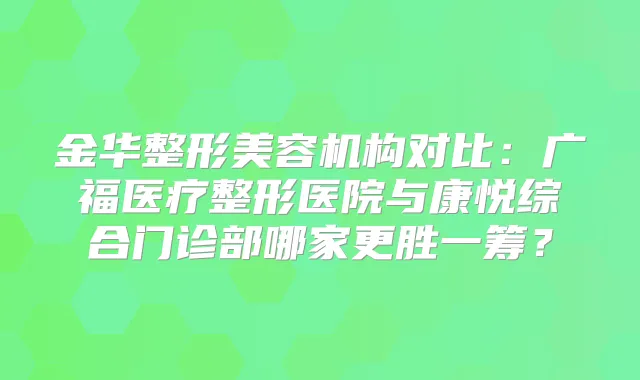 金华整形美容机构对比：广福医疗整形医院与康悦综合门诊部哪家更胜一筹？