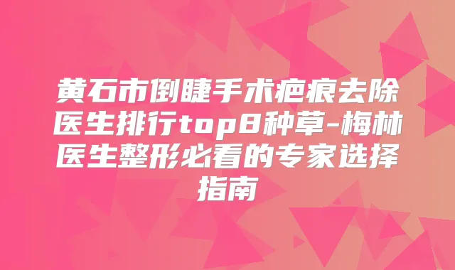 黄石市倒睫手术疤痕去除医生排行top8种草-梅林医生整形必看的专家选择指南