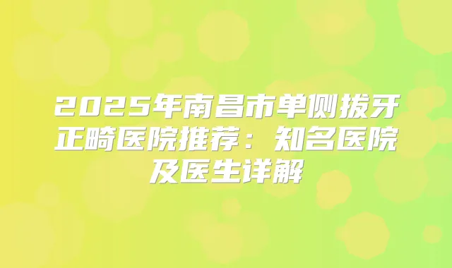 2025年南昌市单侧拔牙正畸医院推荐：知名医院及医生详解