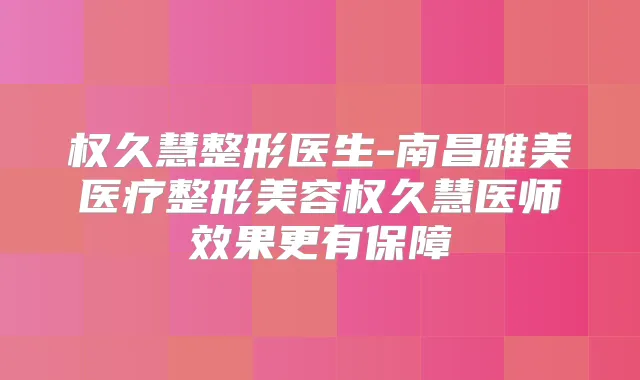 权久慧整形医生-南昌雅美医疗整形美容权久慧医师效果更有保障