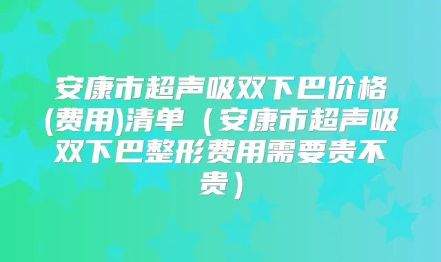 安康市超声吸双下巴价格(费用)清单（安康市超声吸双下巴整形费用需要贵不贵）