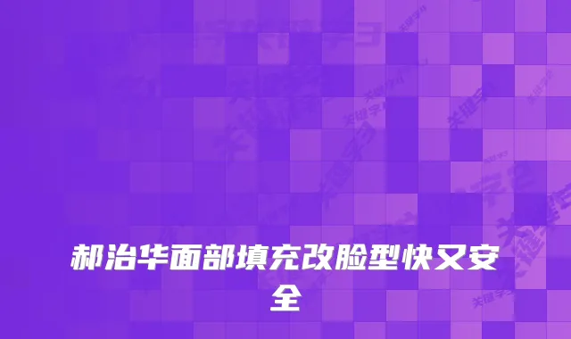 郝治华面部填充改脸型快又安全