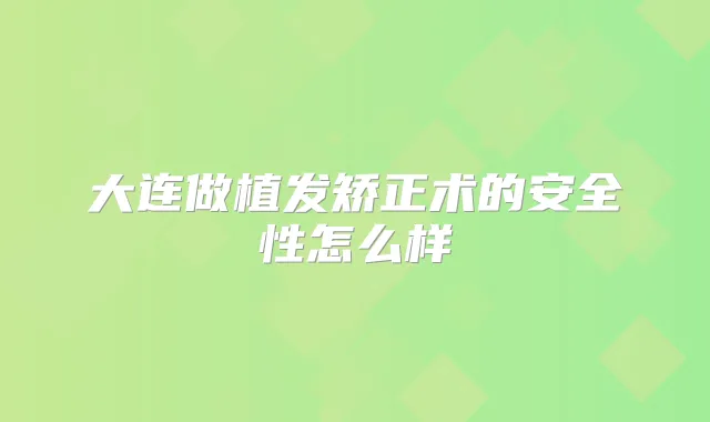 大连做植发矫正术的安全性怎么样
