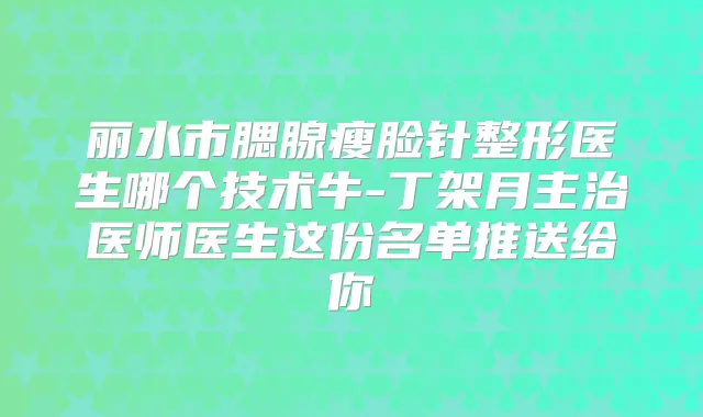 丽水市腮腺瘦脸针整形医生哪个技术牛-丁架月主治医师医生这份名单推送给你