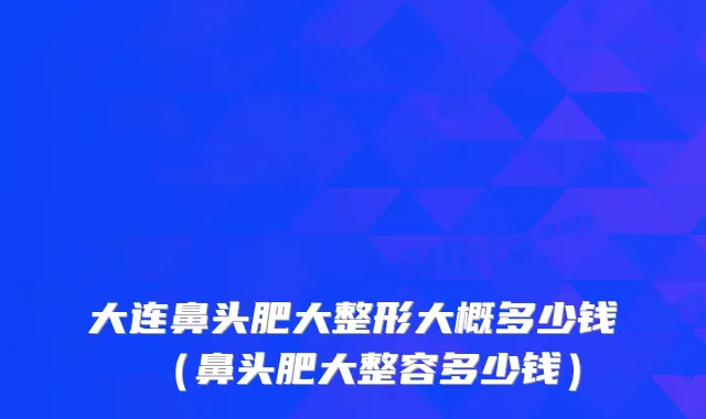 大连鼻头肥大整形大概多少钱(鼻头肥大整容多少钱)