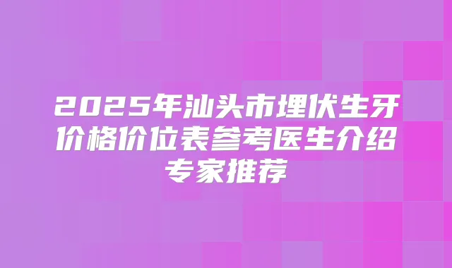 2025年汕头市埋伏生牙价格价位表参考医生介绍专家推荐