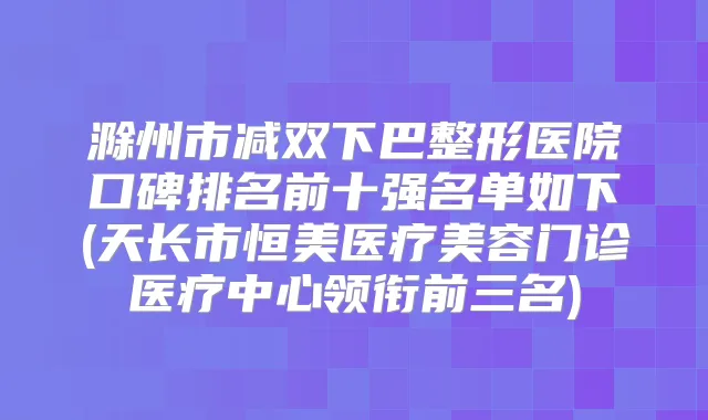 滁州市减双下巴整形医院口碑排名前十强名单如下(天长市恒美医疗美容门诊医疗中心领衔前三名)
