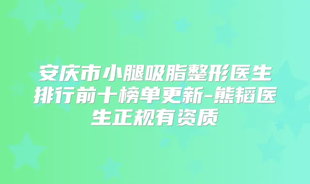 安庆市小腿吸脂整形医生排行前十榜单更新-熊韬医生正规有资质