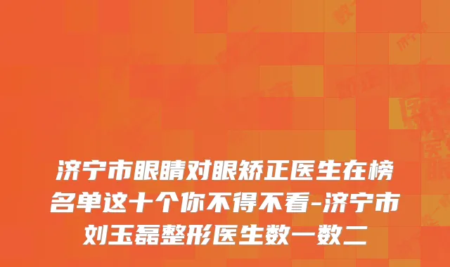 济宁市眼睛对眼矫正医生在榜名单这十个你不得不看-济宁市刘玉磊整形医生数一数二