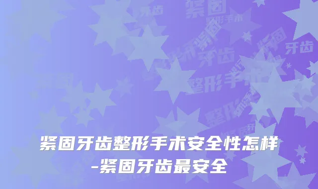 紧固牙齿整形手术安全性怎样-紧固牙齿安全