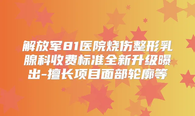 解放军81医院烧伤整形乳腺科收费标准全新升级曝出-擅长项目面部轮廓等