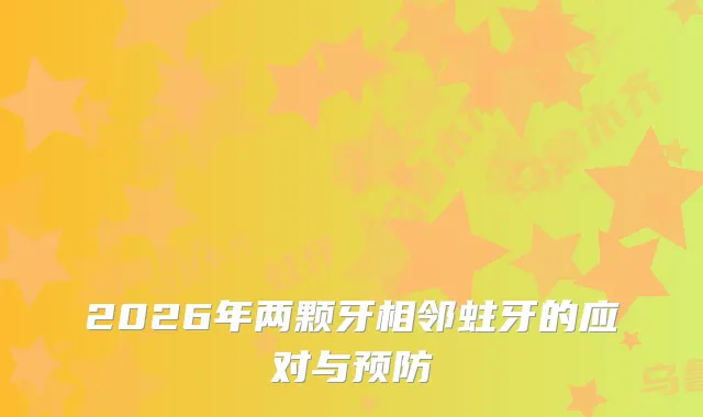 2026年两颗牙相邻蛀牙的应对与预防