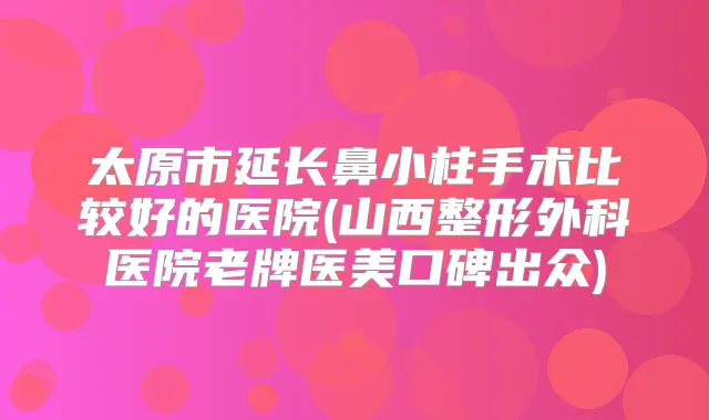 太原市延长鼻小柱手术比较好的医院(山西整形外科医院老牌医美口碑出众)