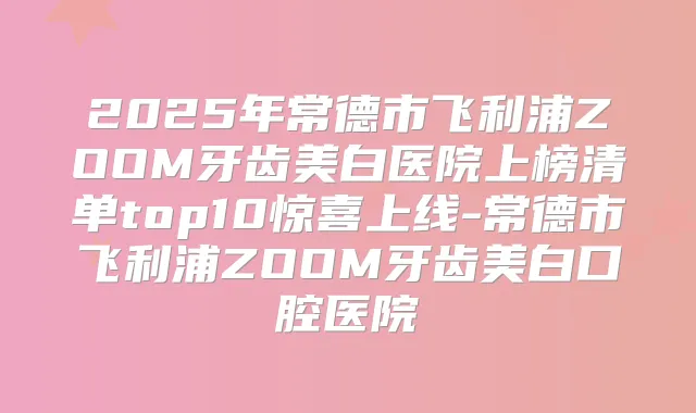 2025年常德市飞利浦ZOOM牙齿美白医院上榜清单top10惊喜上线-常德市飞利浦ZOOM牙齿美白口腔医院