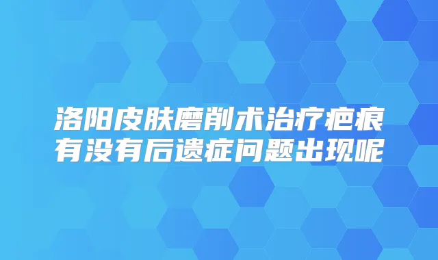 洛阳皮肤磨削术疤痕有没有后遗症问题出现呢