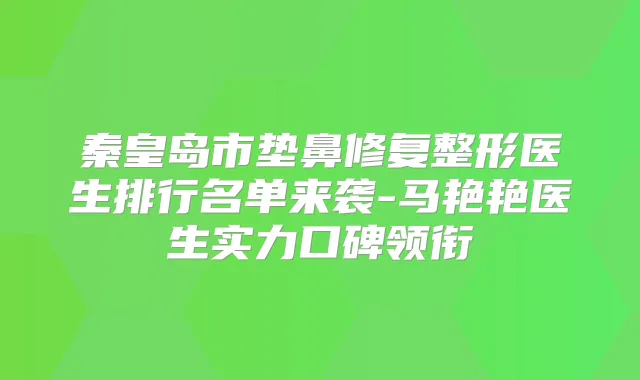 秦皇岛市垫鼻修复整形医生排行名单来袭-马艳艳医生实力口碑领衔