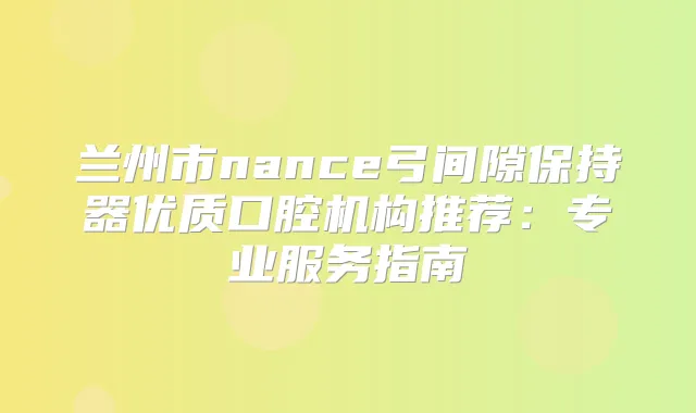 兰州市nance弓间隙保持器优质口腔机构推荐：专业服务指南