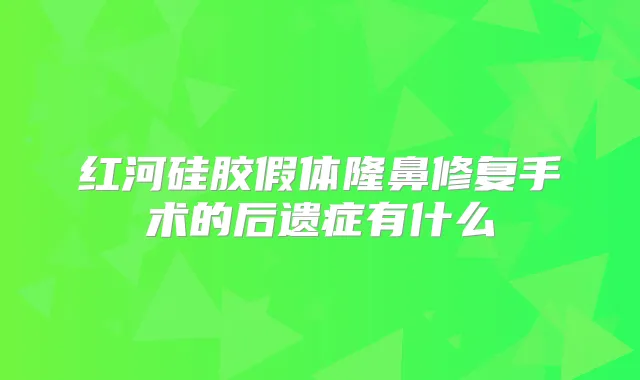红河硅胶假体隆鼻修复手术的后遗症有什么