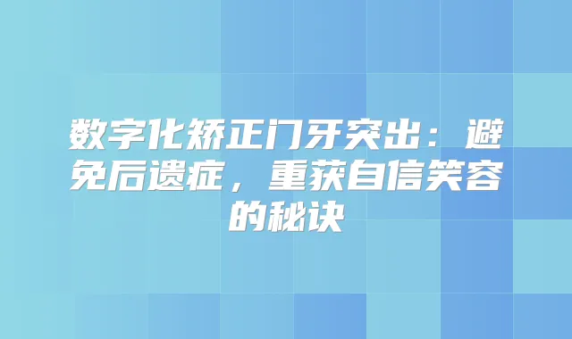 数字化矫正门牙突出：避免后遗症，重获自信笑容的秘诀