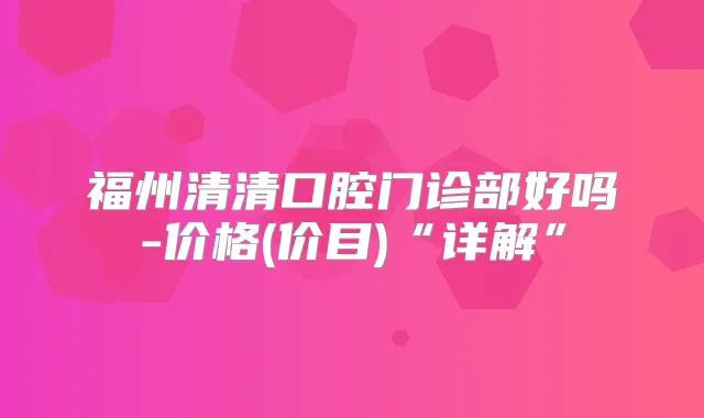 福州清清口腔门诊部好吗-价格(价目)“详解”
