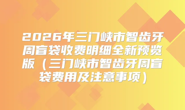 2026年三门峡市智齿牙周盲袋收费明细全新预览版(三门峡市智齿牙周盲袋费用及注意事项)