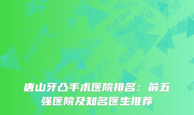 唐山牙凸手术医院排名：前五强医院及知名医生推荐