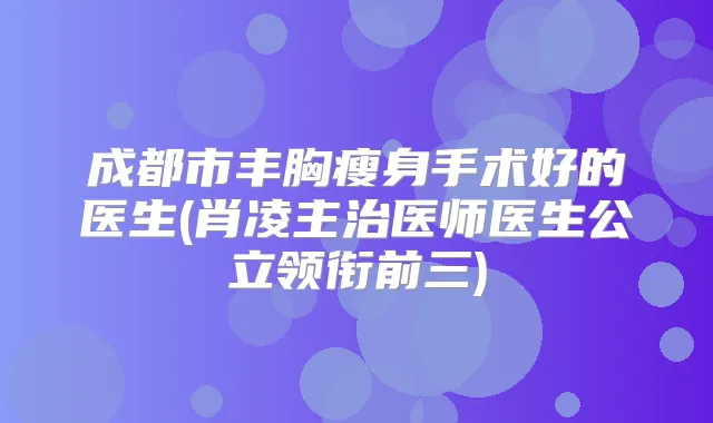成都市丰胸瘦身手术好的医生(肖凌主治医师医生公立领衔前三)