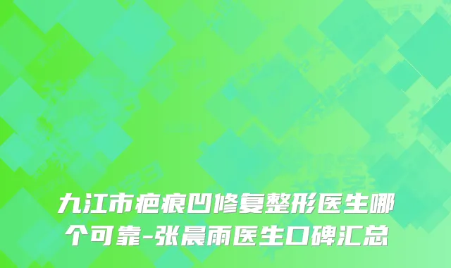 九江市疤痕凹修复整形医生哪个可靠-张晨雨医生口碑汇总