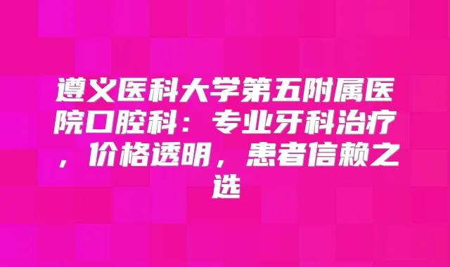 遵义医科大学第五附属医院口腔科：专业牙科，价格透明，患者信赖之选