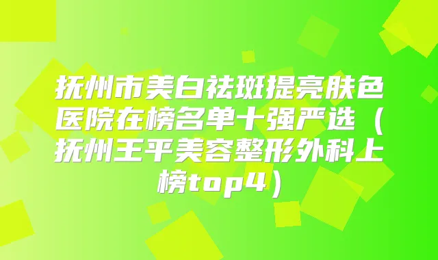 抚州市美白祛斑提亮肤色医院在榜名单十强严选(抚州王平美容整形外科上榜top4)
