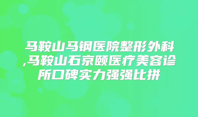 马鞍山马钢医院整形外科,马鞍山石京颐医疗美容诊所口碑实力强强比拼