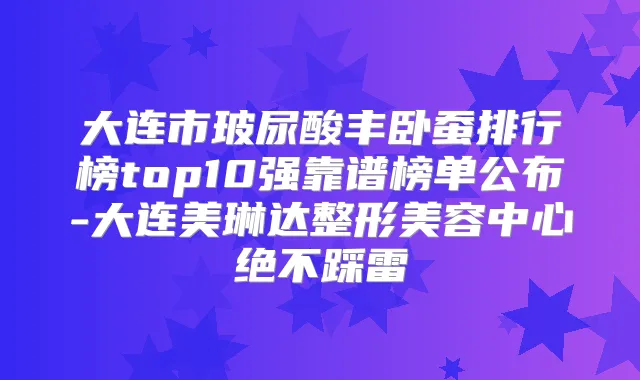 大连市玻尿酸丰卧蚕排行榜top10强靠谱榜单公布-大连美琳达整形美容中心绝不踩雷
