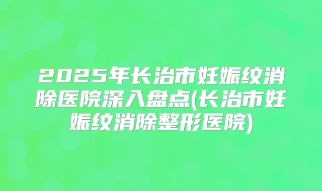 2025年长治市妊娠纹消除医院深入盘点(长治市妊娠纹消除整形医院)