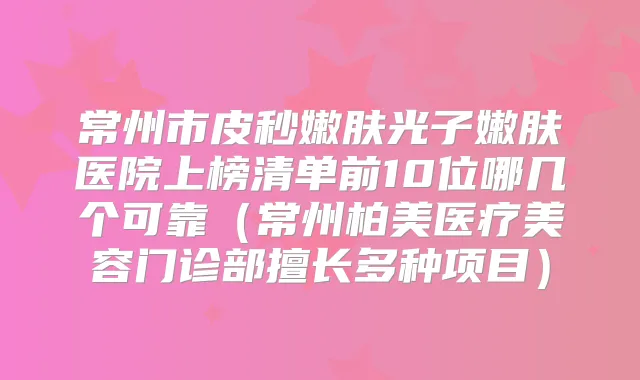 常州市皮秒嫩肤光子嫩肤医院上榜清单前10位哪几个可靠（常州柏美医疗美容门诊部擅长多种项目）