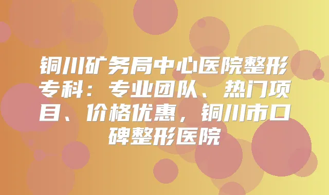 铜川矿务局中心医院整形专科：专业团队、热门项目、价格优惠，铜川市口碑整形医院