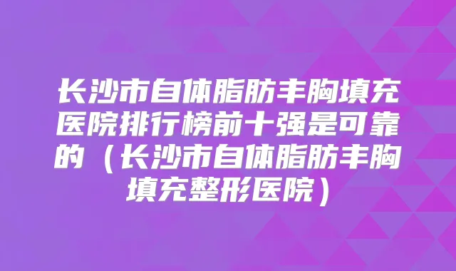 长沙市自体脂肪丰胸填充医院排行榜前十强是可靠的（长沙市自体脂肪丰胸填充整形医院）