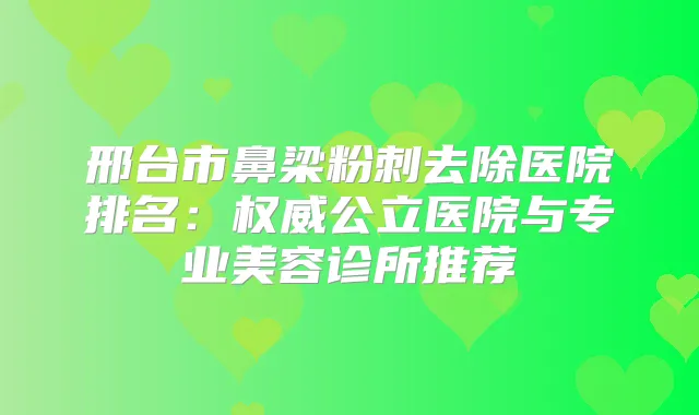 邢台市鼻梁粉刺去除医院排名：公立医院与专业美容诊所推荐