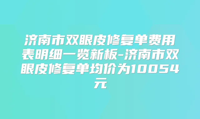 济南市双眼皮修复单费用表明细一览新板-济南市双眼皮修复单均价为10054元