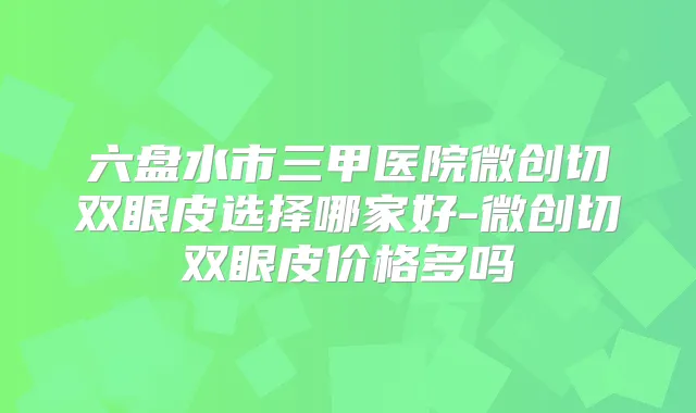 六盘水市三甲医院微创切双眼皮选择哪家好-微创切双眼皮价格多吗