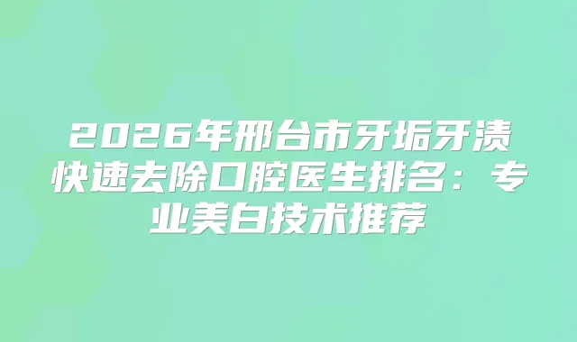 2026年邢台市牙垢牙渍快速去除口腔医生排名：专业美白技术推荐