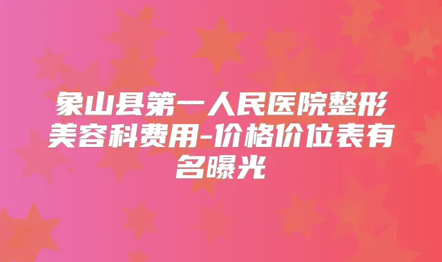 象山县第一人民医院整形美容科费用-价格价位表有名曝光