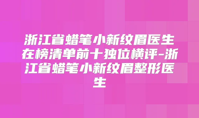 浙江省蜡笔小新纹眉医生在榜清单前十独位横评-浙江省蜡笔小新纹眉整形医生