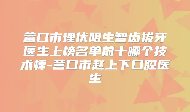 营口市埋伏阻生智齿拔牙医生上榜名单前十哪个技术棒-营口市赵上下口腔医生